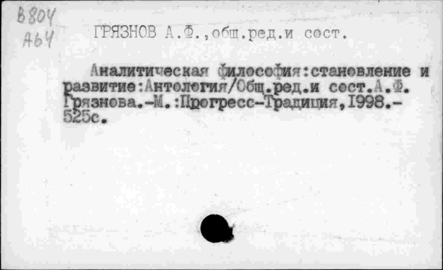 ﻿
ГРЯЗНОВ А.Ф.»общ.ред.и сост.
Аналитическая АилосоЛия:становление и развитие :/нтолегия/Сбщ.ред.и сеет. .. й. Грязнова.-М.:Пвогресс-Традипия,1998.~ 525с.